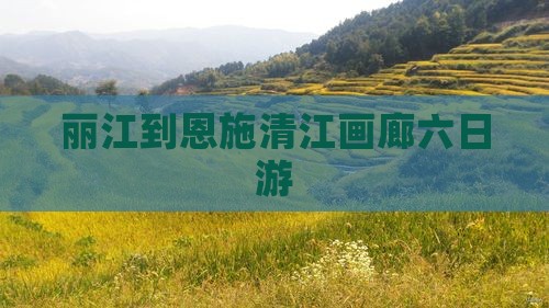 丽江到恩施清江画廊六日游