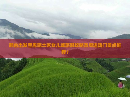 邢台出发至恩施土家女儿城旅游攻略及周边热门景点推荐？