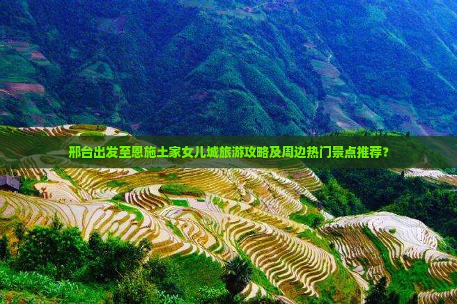 邢台出发至恩施土家女儿城旅游攻略及周边热门景点推荐？