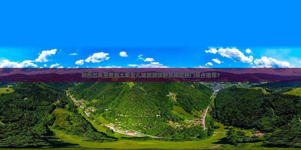 邢台出发至恩施土家女儿城旅游攻略及周边热门景点推荐？