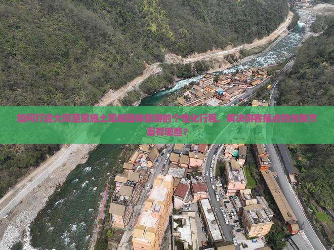 如何打造大同至恩施土司城团体旅游的个性化行程,解决游客痛点的创新方案有哪些? 如何打造大同至恩施土司城团体旅游的个性化行程,解决游客痛点的创新方案有哪些?