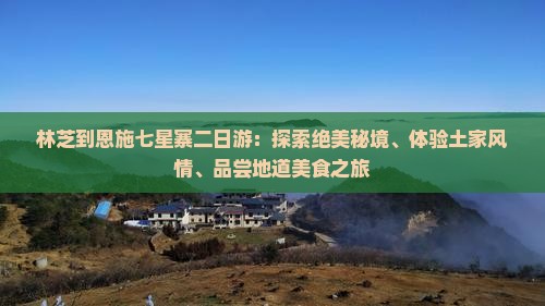 林芝到恩施七星寨二日游：探索绝美秘境、体验土家风情、品尝地道美食之旅