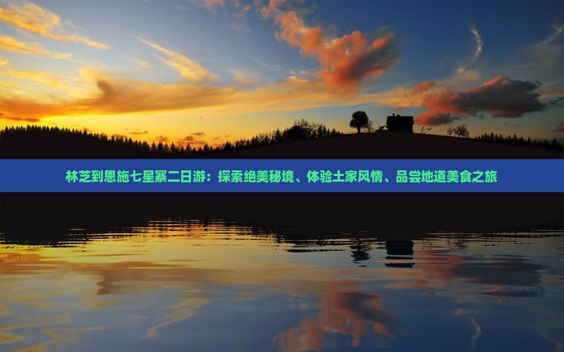 林芝到恩施七星寨二日游：探索绝美秘境、体验土家风情、品尝地道美食之旅