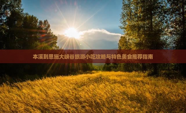 本溪到恩施大峡谷旅游小吃攻略与特色美食推荐指南