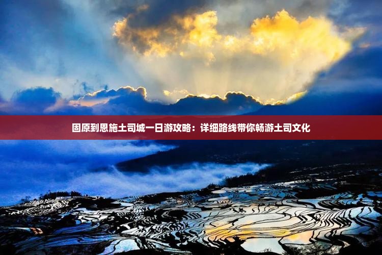 固原到恩施土司城一日游攻略:详细路线带你畅游土司文化 固原到恩施土司城一日游攻略:详细路线带你畅游土司文化
