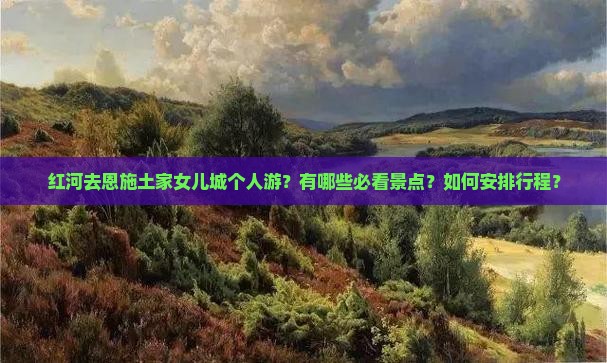 红河去恩施土家女儿城个人游？有哪些必看景点？如何安排行程？