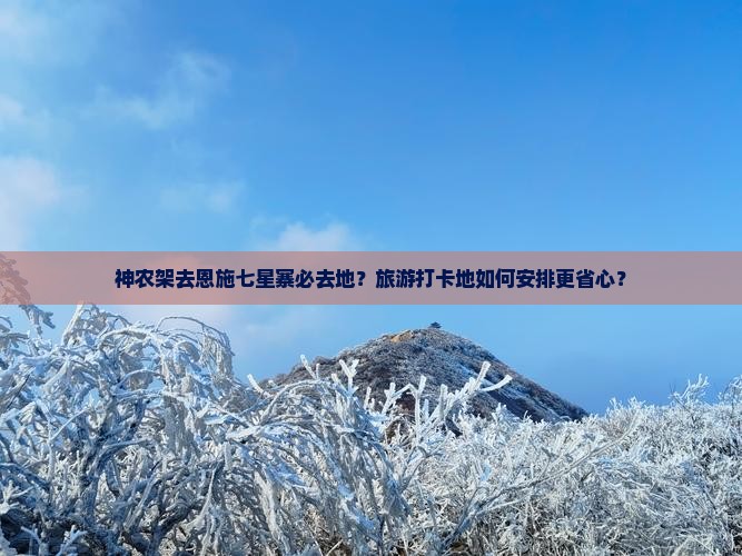 神农架去恩施七星寨必去地？旅游打卡地如何安排更省心？