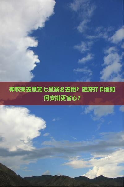 神农架去恩施七星寨必去地？旅游打卡地如何安排更省心？