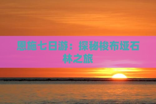 恩施七日游：探秘梭布垭石林之旅