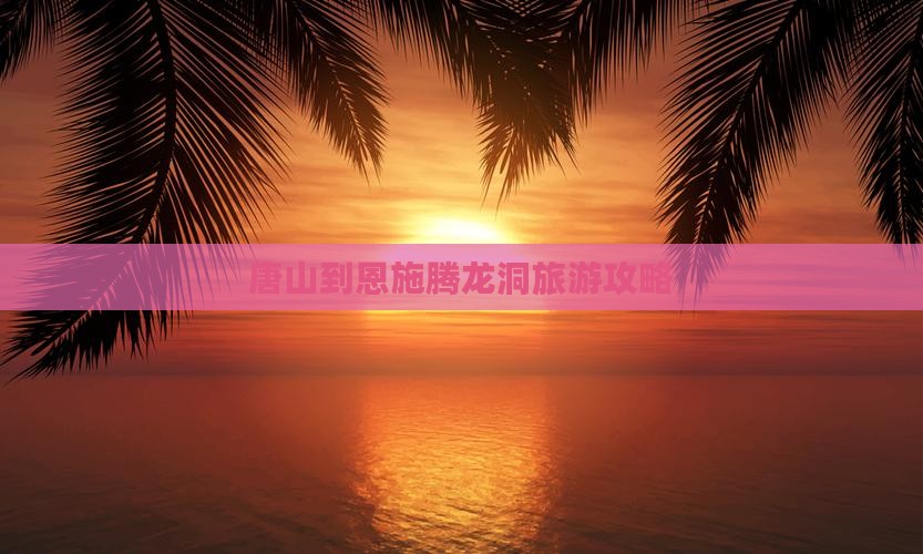 唐山到恩施腾龙洞旅游攻略
