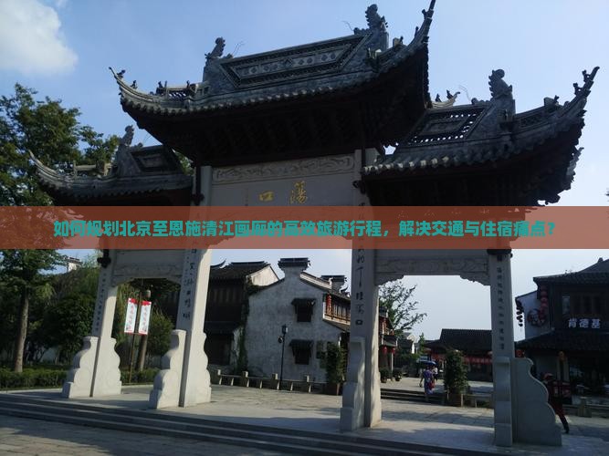 如何规划北京至恩施清江画廊的高效旅游行程，解决交通与住宿痛点？