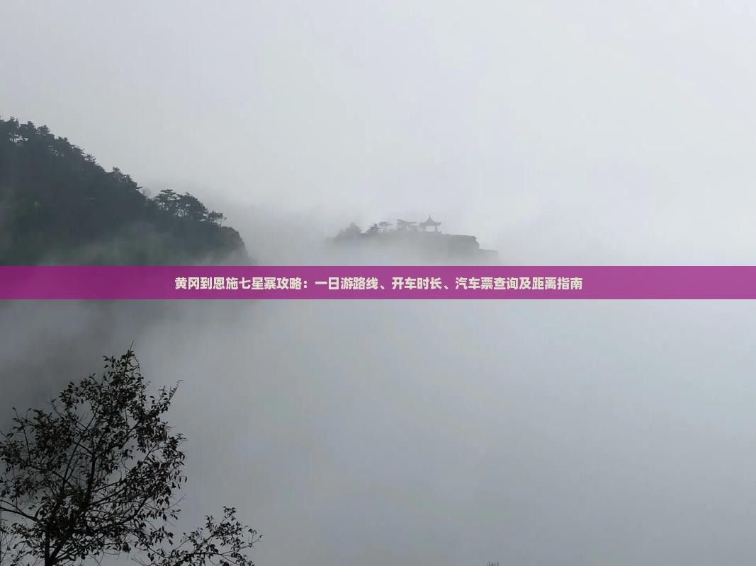 黄冈到恩施七星寨攻略：一日游路线、开车时长、汽车票查询及距离指南