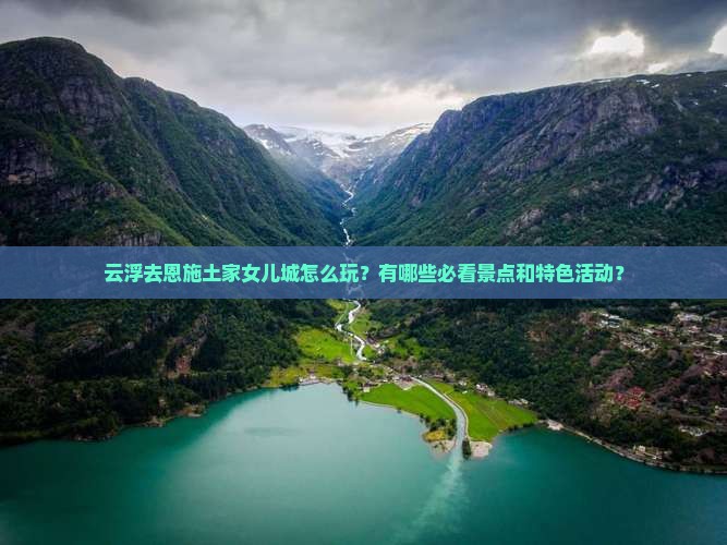 云浮去恩施土家女儿城怎么玩？有哪些必看景点和特色活动？