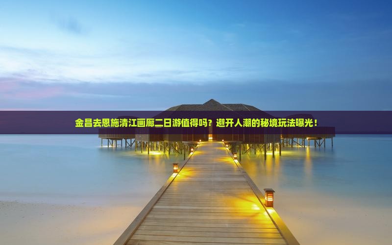 金昌去恩施清江画廊二日游