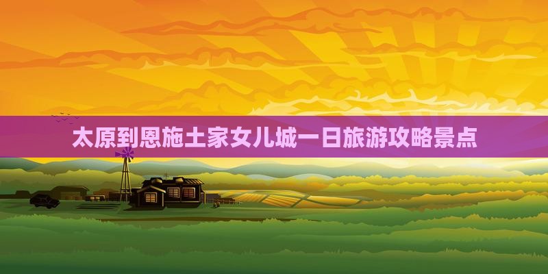 太原到恩施土家女儿城一日