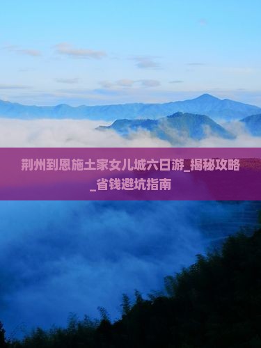 荆州到恩施土家女儿城六日游