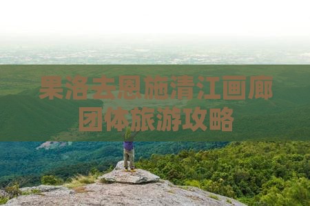 果洛去恩施清江画廊团体旅游