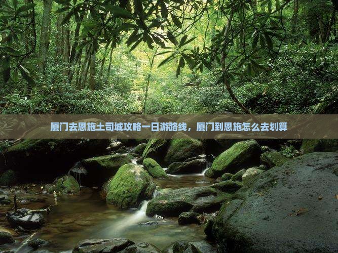 厦门去恩施土司城攻略