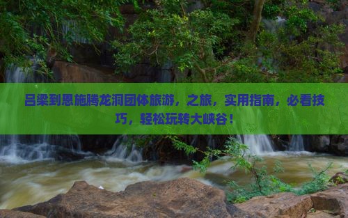 吕梁到恩施腾龙洞团体旅游