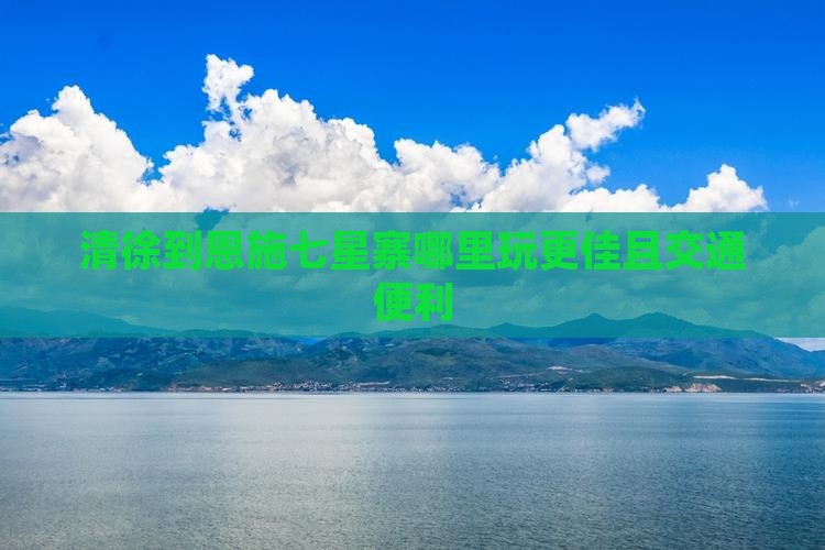 清徐到恩施七星寨哪里玩更佳且交通便利