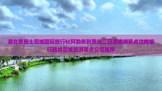 湖北恩施土司城国际旅行社阿勒泰到恩施二日游旅游景点攻略旅行路线司城旅游景点公司推荐