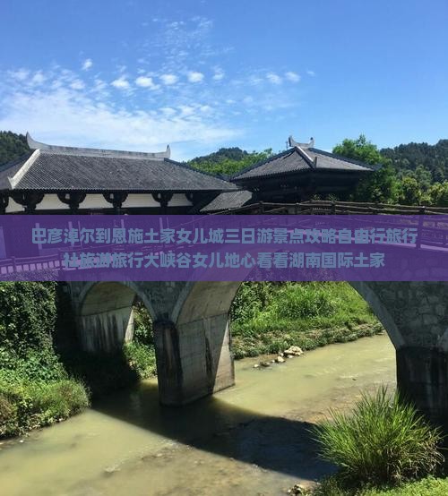 巴彦淖尔到恩施土家女儿城三日游景点攻略自由行旅行社旅游旅行大峡谷女儿地心看看湖南国际土家