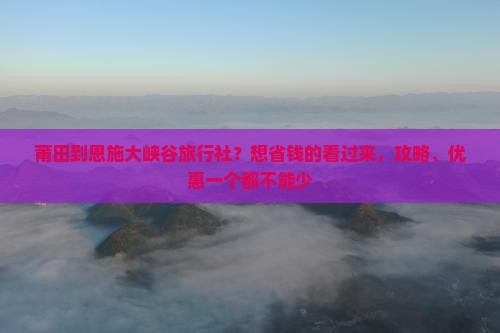 莆田到恩施大峡谷旅行社？想省钱的看过来，攻略、优惠一个都不能少