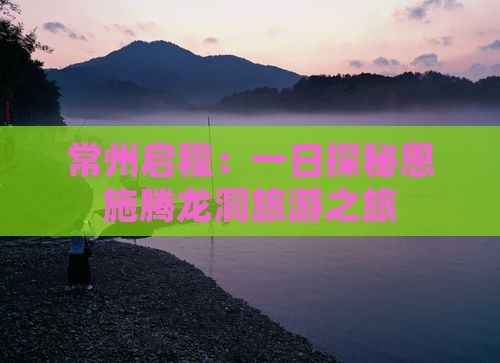常州启程：一日探秘恩施腾龙洞旅游之旅