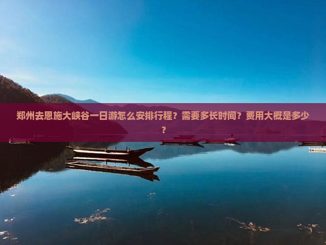 郑州去恩施大峡谷一日游怎么安排行程？需要多长时间？费用大概是多少？