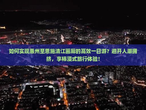 如何实现惠州至恩施清江画廊的高效一日游？避开人潮拥挤，享柿浸式旅行体验！