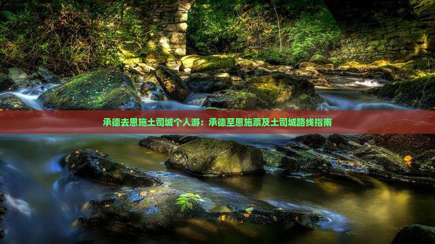 承德去恩施土司城个人游：承德至恩施票及土司城路线指南
