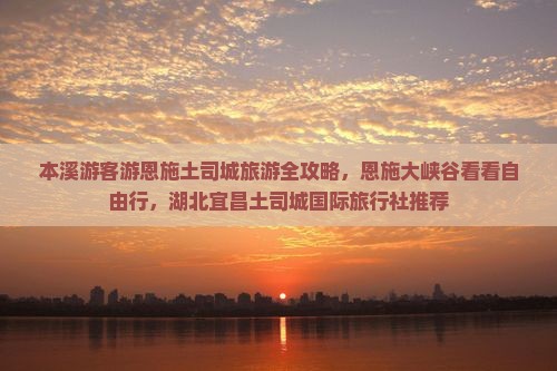 本溪游客游恩施土司城旅游全攻略，恩施大峡谷看看自由行，湖北宜昌土司城国际旅行社推荐