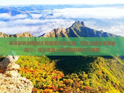 本溪游客游恩施土司城旅游全攻略，恩施大峡谷看看自由行，湖北宜昌土司城国际旅行社推荐