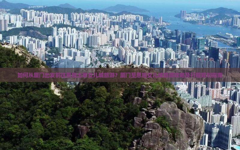 如何从厦门出发前往恩施土家女儿城旅游？厦门至恩施女儿城旅游攻略及行程规划指南
