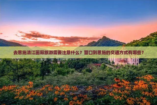 去恩施清江画廊旅游需要注意什么？营口到恩施的交通方式有哪些？