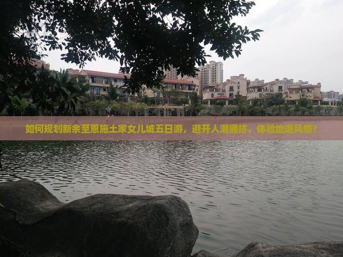 如何规划新余至恩施土家女儿城五日游，避开人潮拥挤，体验地道风情？