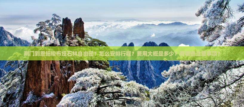 荆门到恩施梭布垭石林自由团？怎么安排行程？费用大概是多少？有哪些注意事项？