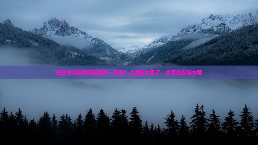巴彦淖尔到恩施腾龙洞一日游？上班族太累了，求高效出游方案