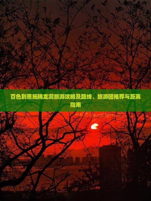 百色到恩施腾龙洞旅游攻略及路线、旅游团推荐与距离指南
