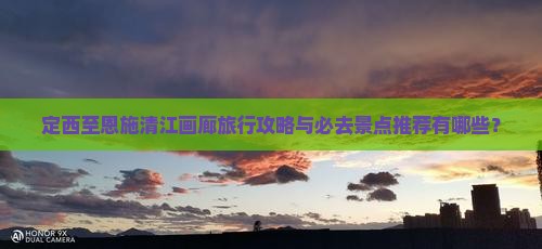 定西至恩施清江画廊旅行攻略与必去景点推荐有哪些？