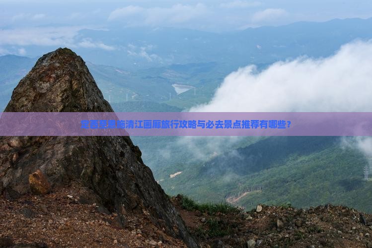 定西至恩施清江画廊旅行攻略与必去景点推荐有哪些？
