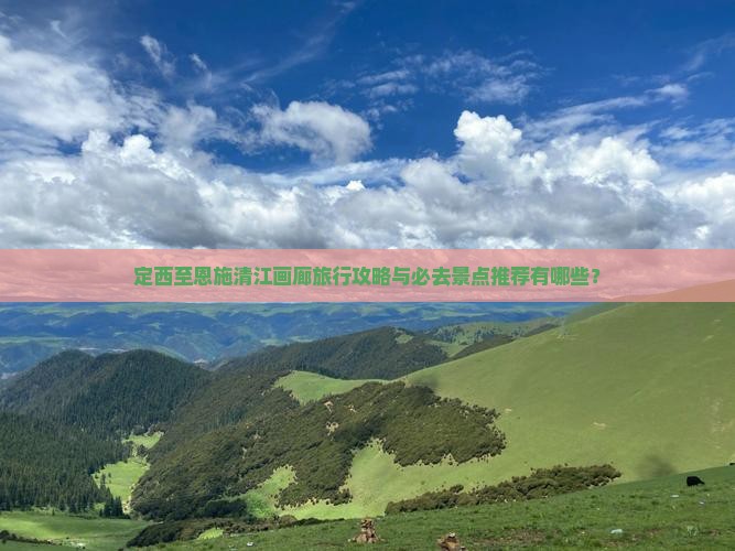 定西至恩施清江画廊旅行攻略与必去景点推荐有哪些？