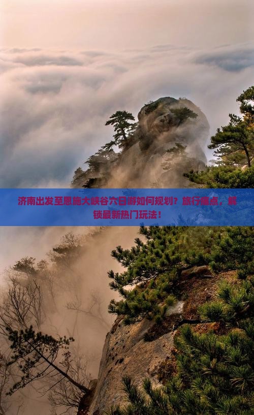 济南出发至恩施大峡谷六日游如何规划？旅行痛点，解锁最新热门玩法！