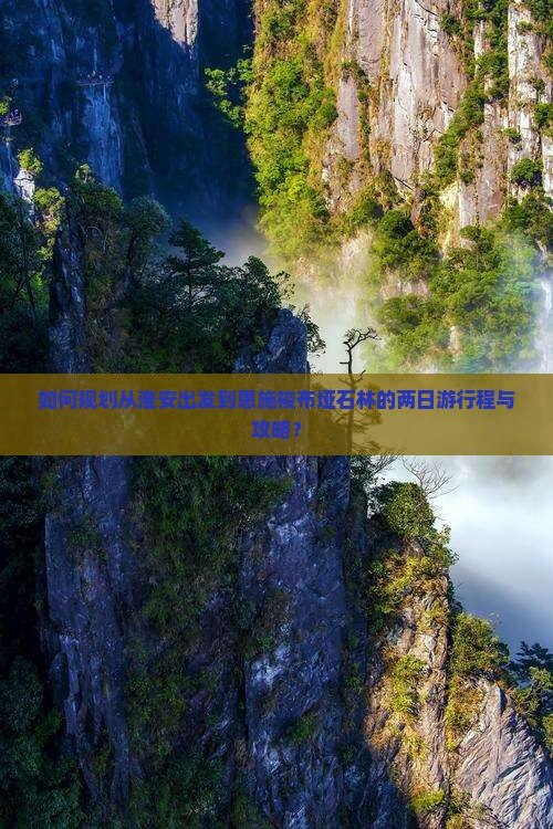 如何规划从淮安出发到恩施梭布垭石林的两日游行程与攻略？