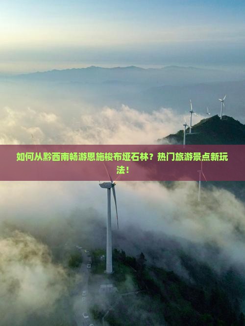 如何从黔西南畅游恩施梭布垭石林？热门旅游景点新玩法！