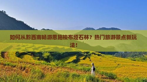 如何从黔西南畅游恩施梭布垭石林？热门旅游景点新玩法！