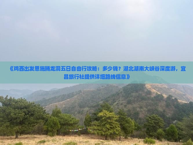 《鸡西出发恩施腾龙洞五日自由行攻略：多少钱？湖北湖南大峡谷深度游，宜昌旅行社提供详细路线信息》