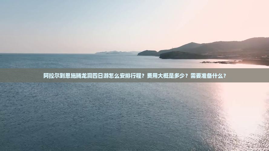 阿拉尔到恩施腾龙洞四日游怎么安排行程？费用大概是多少？需要准备什么？