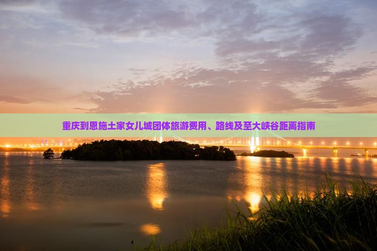 重庆到恩施土家女儿城团体旅游费用、路线及至大峡谷距离指南