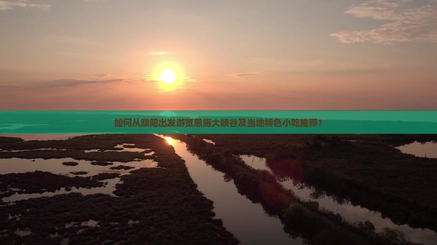 如何从濮阳出发游览恩施大峡谷及当地特色小吃推荐？